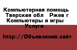 Компьютерная помощь - Тверская обл., Ржев г. Компьютеры и игры » Услуги   